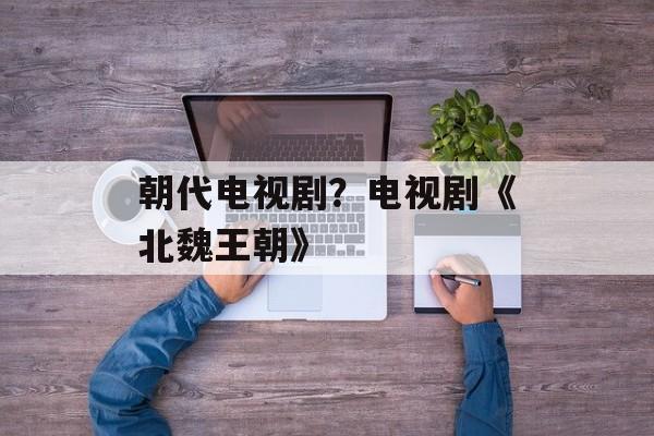 朝代电视剧？电视剧《北魏王朝》-第1张图片-