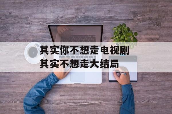 其实你不想走电视剧 其实不想走大结局-第1张图片-