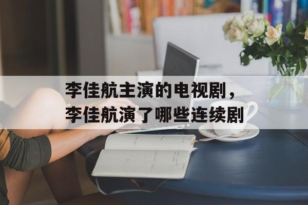 李佳航主演的电视剧，李佳航演了哪些连续剧-第1张图片-