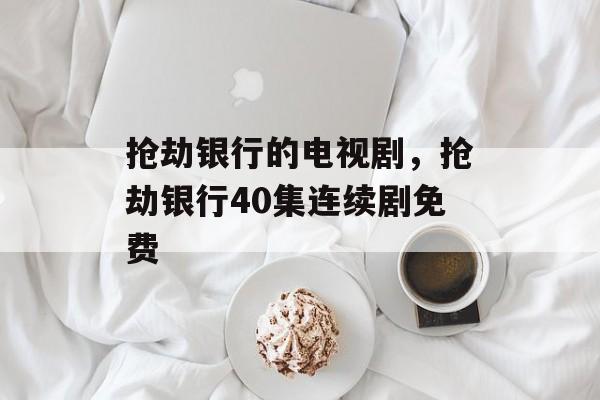 抢劫银行的电视剧，抢劫银行40集连续剧免费-第1张图片-