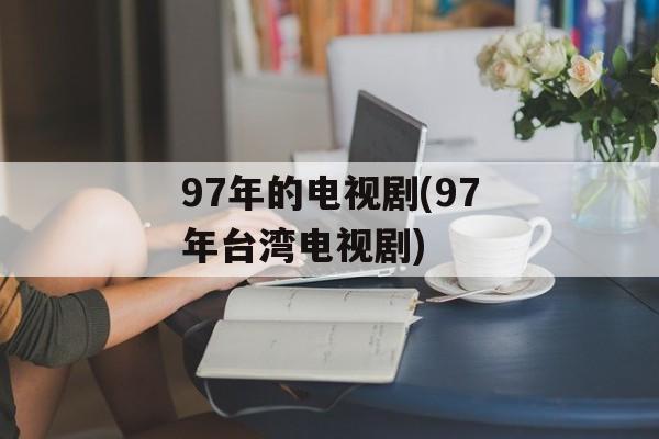 97年的电视剧(97年台湾电视剧)-第1张图片-