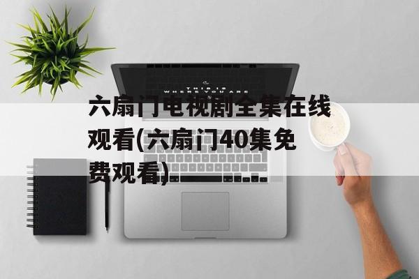 六扇门电视剧全集在线观看(六扇门40集免费观看)-第1张图片-