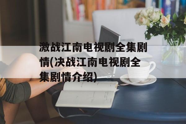 激战江南电视剧全集剧情(决战江南电视剧全集剧情介绍)-第1张图片-
