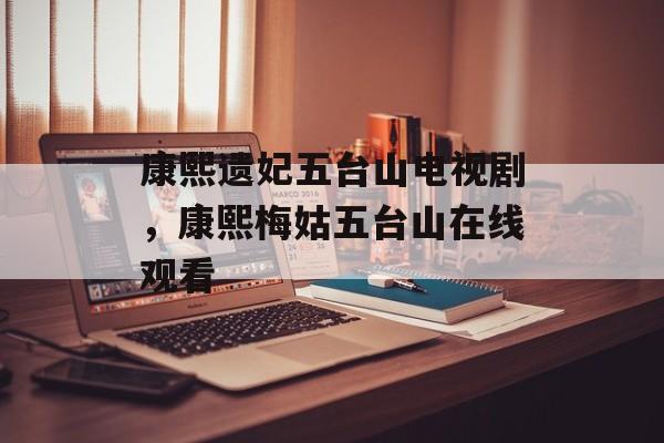 康熙遗妃五台山电视剧，康熙梅姑五台山在线观看-第1张图片-