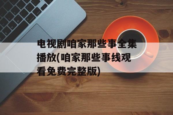电视剧咱家那些事全集播放(咱家那些事线观看免费完整版)-第1张图片-