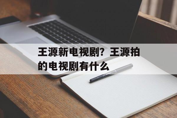 王源新电视剧？王源拍的电视剧有什么-第1张图片-