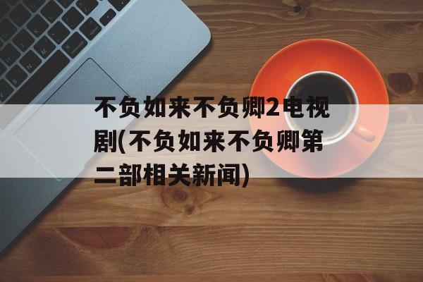 不负如来不负卿2电视剧(不负如来不负卿第二部相关新闻)-第1张图片-