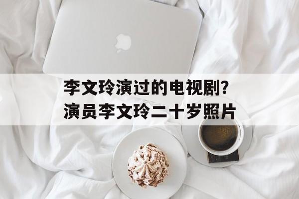 李文玲演过的电视剧？演员李文玲二十岁照片-第1张图片-