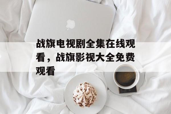 战旗电视剧全集在线观看，战旗影视大全免费观看-第1张图片-