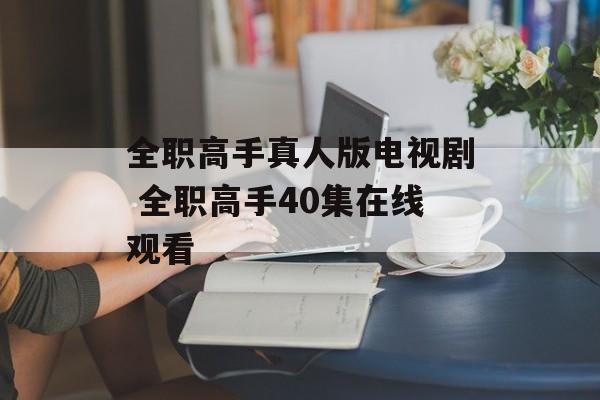全职高手真人版电视剧 全职高手40集在线观看-第1张图片-