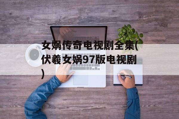 女娲传奇电视剧全集(伏羲女娲97版电视剧)-第1张图片-