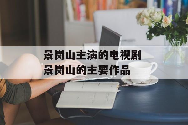 景岗山主演的电视剧 景岗山的主要作品-第1张图片-