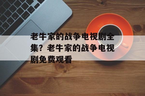 老牛家的战争电视剧全集？老牛家的战争电视剧免费观看-第1张图片-
