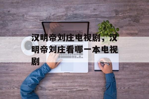 汉明帝刘庄电视剧，汉明帝刘庄看哪一本电视剧-第1张图片-