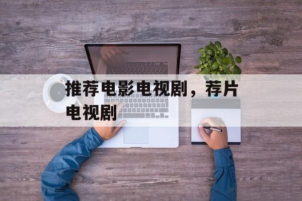 推荐电影电视剧，荐片电视剧-第1张图片-