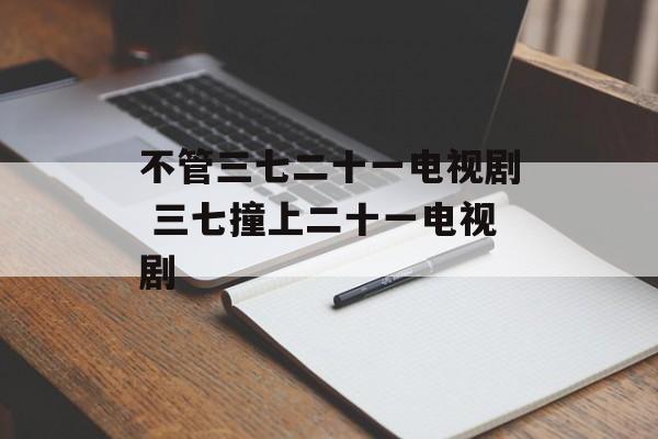 不管三七二十一电视剧 三七撞上二十一电视剧-第1张图片-