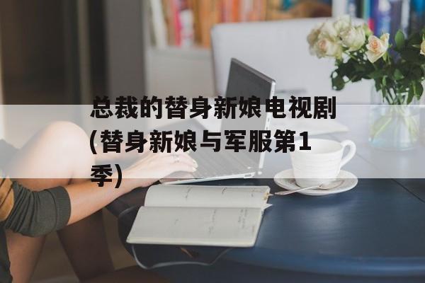 总裁的替身新娘电视剧(替身新娘与军服第1季)-第1张图片-