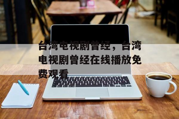 台湾电视剧曾经，台湾电视剧曾经在线播放免费观看-第1张图片-