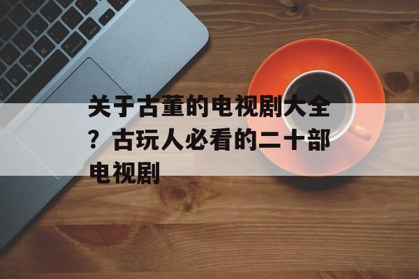 关于古董的电视剧大全？古玩人必看的二十部电视剧-第1张图片-