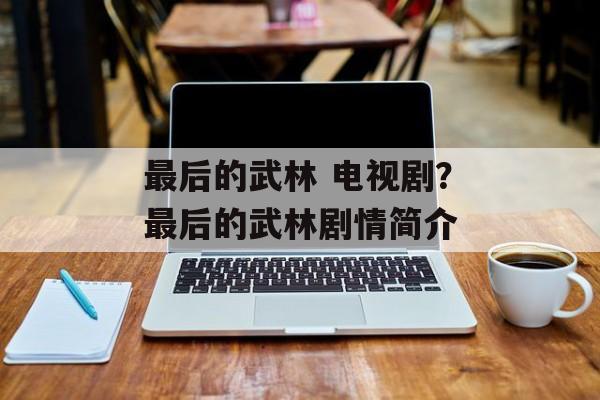 最后的武林 电视剧？最后的武林剧情简介-第1张图片-