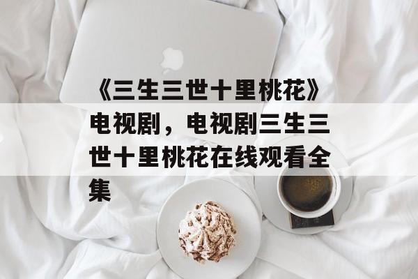 《三生三世十里桃花》电视剧，电视剧三生三世十里桃花在线观看全集-第1张图片-