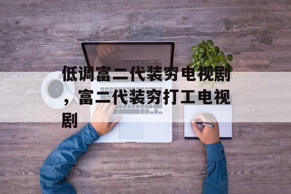 低调富二代装穷电视剧，富二代装穷打工电视剧-第1张图片-