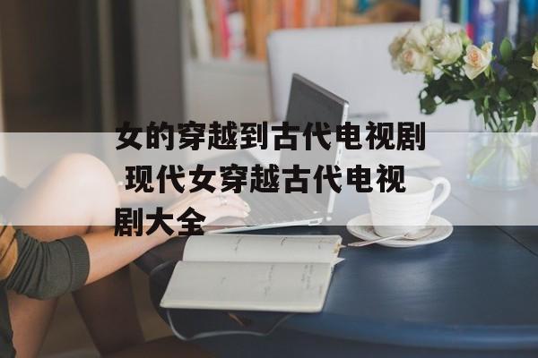 女的穿越到古代电视剧 现代女穿越古代电视剧大全-第1张图片-