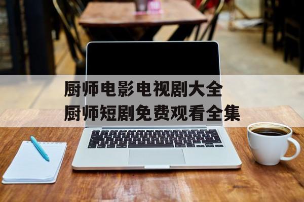 厨师电影电视剧大全 厨师短剧免费观看全集-第1张图片-
