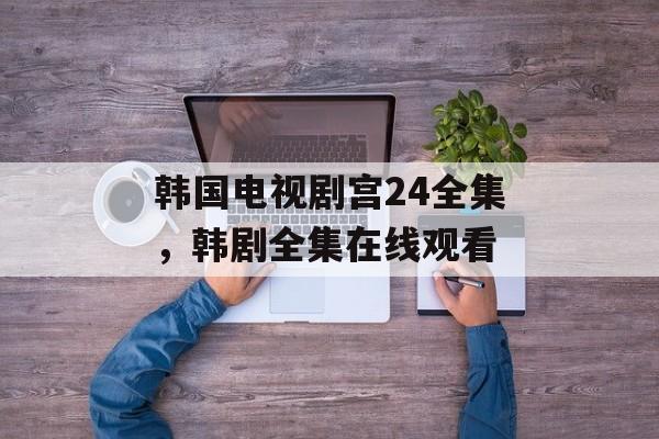 韩国电视剧宫24全集，韩剧全集在线观看-第1张图片-