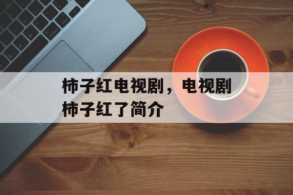 柿子红电视剧，电视剧柿子红了简介-第1张图片-