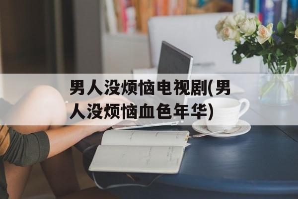 男人没烦恼电视剧(男人没烦恼血色年华)-第1张图片-