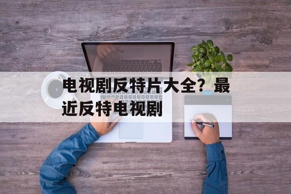 电视剧反特片大全？最近反特电视剧-第1张图片-