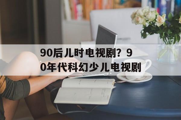 90后儿时电视剧？90年代科幻少儿电视剧-第1张图片-
