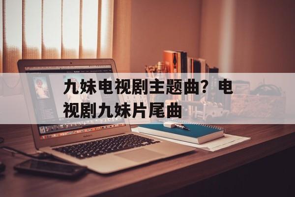 九妹电视剧主题曲？电视剧九妹片尾曲-第1张图片-