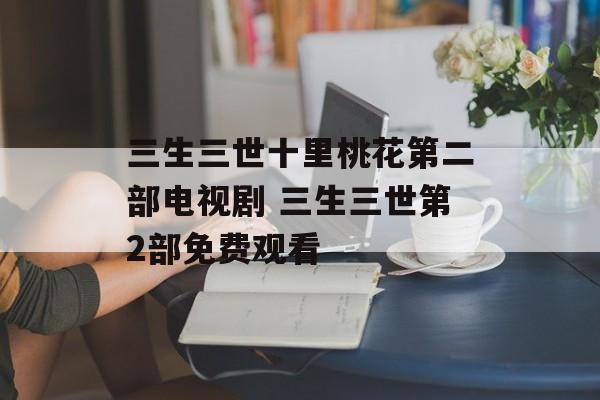 三生三世十里桃花第二部电视剧 三生三世第2部免费观看-第1张图片-