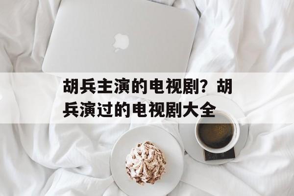 胡兵主演的电视剧？胡兵演过的电视剧大全-第1张图片-
