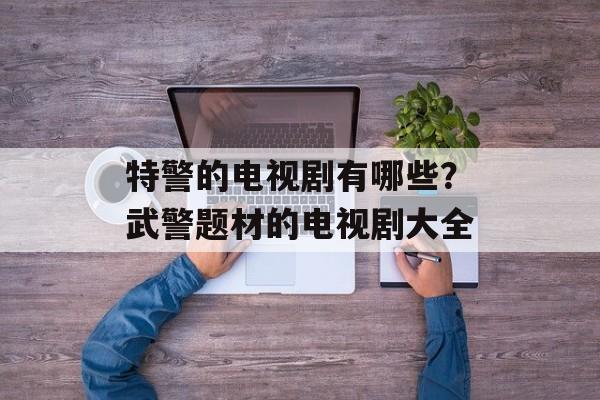 特警的电视剧有哪些？武警题材的电视剧大全-第1张图片-