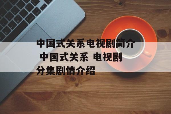 中国式关系电视剧简介 中国式关系 电视剧分集剧情介绍-第1张图片-