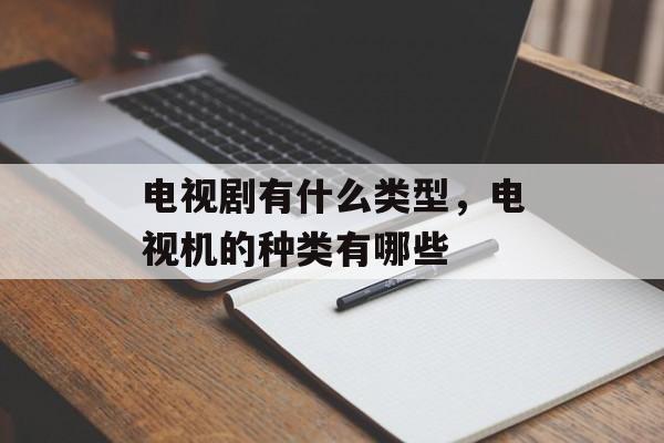 电视剧有什么类型，电视机的种类有哪些-第1张图片-