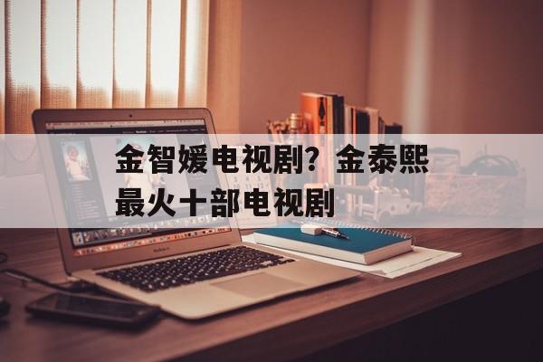金智媛电视剧？金泰熙最火十部电视剧-第1张图片-