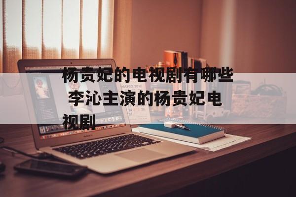 杨贵妃的电视剧有哪些 李沁主演的杨贵妃电视剧-第1张图片-