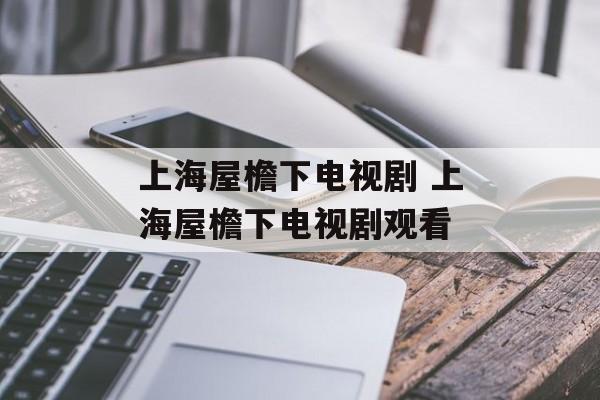 上海屋檐下电视剧 上海屋檐下电视剧观看-第1张图片-