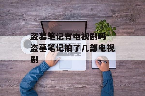 盗墓笔记有电视剧吗 盗墓笔记拍了几部电视剧-第1张图片-