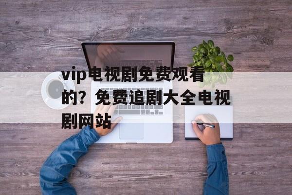 vip电视剧免费观看的？免费追剧大全电视剧网站-第1张图片-