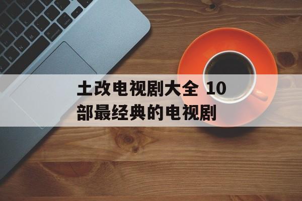 土改电视剧大全 10部最经典的电视剧-第1张图片-