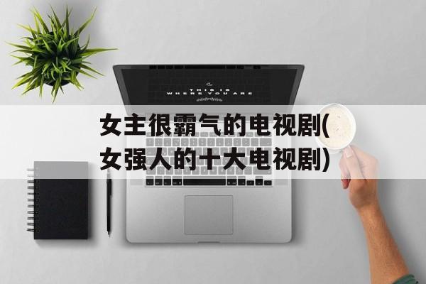 女主很霸气的电视剧(女强人的十大电视剧)-第1张图片-