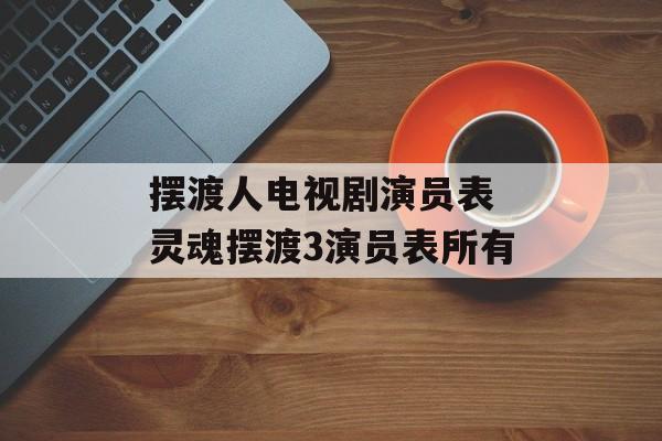摆渡人电视剧演员表 灵魂摆渡3演员表所有-第1张图片-