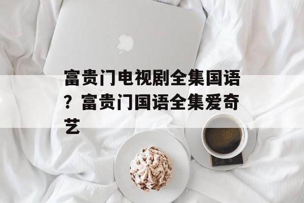 富贵门电视剧全集国语？富贵门国语全集爱奇艺-第1张图片-