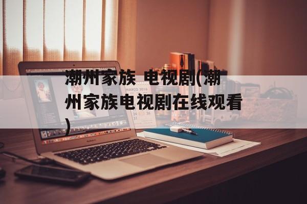 潮州家族 电视剧(潮州家族电视剧在线观看)-第1张图片-