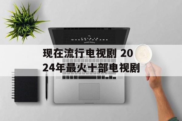 现在流行电视剧 2024年最火十部电视剧-第1张图片-